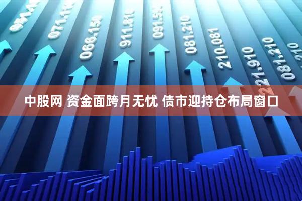 中股网 资金面跨月无忧 债市迎持仓布局窗口