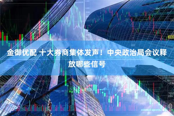 金御优配 十大券商集体发声！中央政治局会议释放哪些信号
