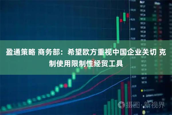 盈通策略 商务部：希望欧方重视中国企业关切 克制使用限制性经贸工具
