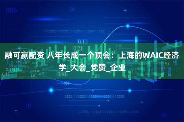 融可赢配资 八年长成一个顶会：上海的WAIC经济学_大会_党赞_企业
