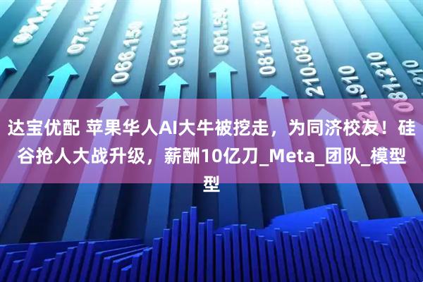 达宝优配 苹果华人AI大牛被挖走，为同济校友！硅谷抢人大战升级，薪酬10亿刀_Meta_团队_模型