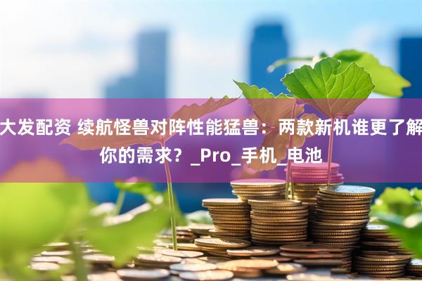 大发配资 续航怪兽对阵性能猛兽：两款新机谁更了解你的需求？_Pro_手机_电池