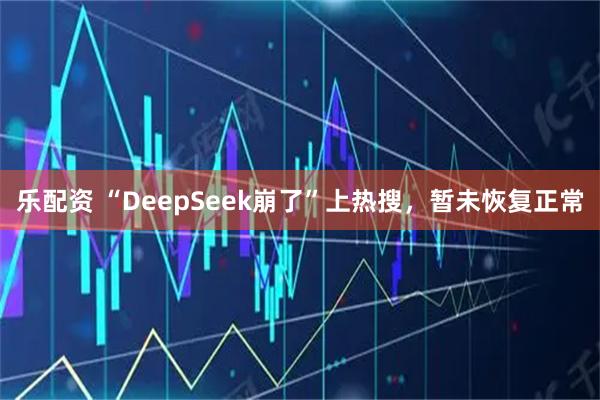 乐配资 “DeepSeek崩了”上热搜，暂未恢复正常
