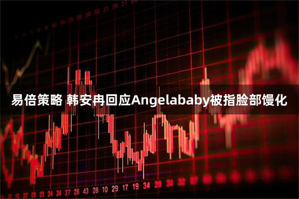 易倍策略 韩安冉回应Angelababy被指脸部馒化