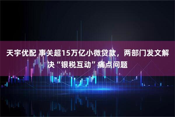 天宇优配 事关超15万亿小微贷款，两部门发文解决“银税互动”痛点问题