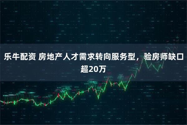 乐牛配资 房地产人才需求转向服务型，验房师缺口超20万