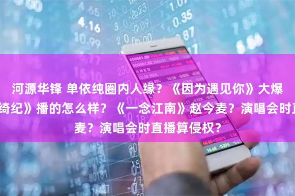 河源华锋 单依纯圈内人缘？《因为遇见你》大爆剧？《月鳞绮纪》播的怎么样？《一念江南》赵今麦？演唱会时直播算侵权？