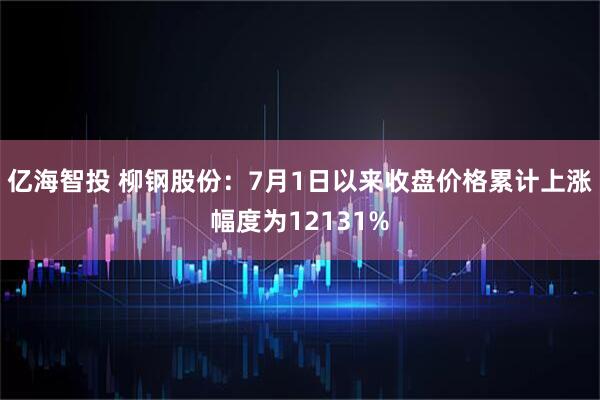 亿海智投 柳钢股份：7月1日以来收盘价格累计上涨幅度为12131%