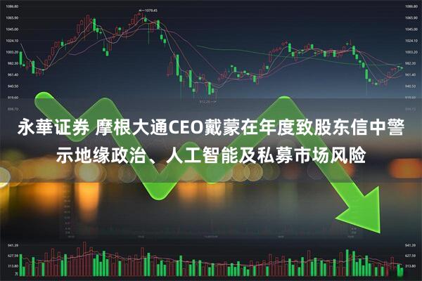 永華证券 摩根大通CEO戴蒙在年度致股东信中警示地缘政治、人工智能及私募市场风险