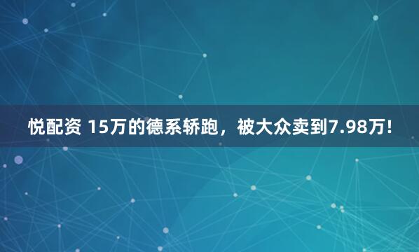 悦配资 15万的德系轿跑，被大众卖到7.98万!