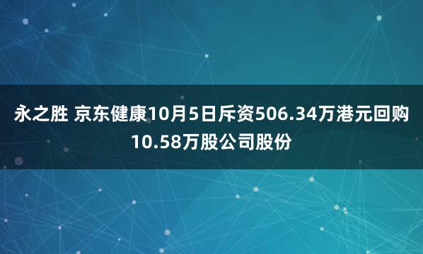 永之胜 京东健康10月5日斥资506.34万港元回购10.58万股公司股份