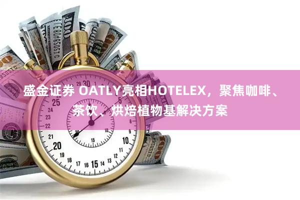 盛金证券 OATLY亮相HOTELEX，聚焦咖啡、茶饮、烘焙植物基解决方案