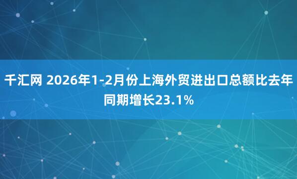 千汇网 2026年1-2月份上海外贸进出口总额比去年同期增长23.1%